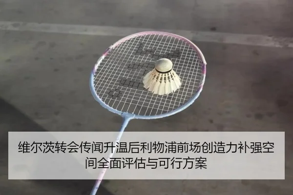 维尔茨转会传闻升温后利物浦前场创造力补强空间全面评估与可行方案 - kaiyun