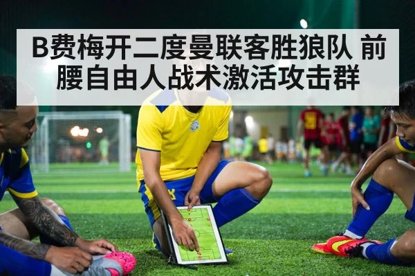 B费梅开二度曼联客胜狼队 前腰自由人战术激活攻击群 | kaiyun