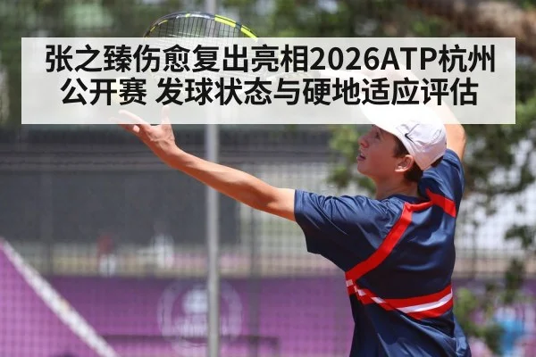 张之臻伤愈复出亮相2026ATP杭州公开赛 发球状态与硬地适应评估