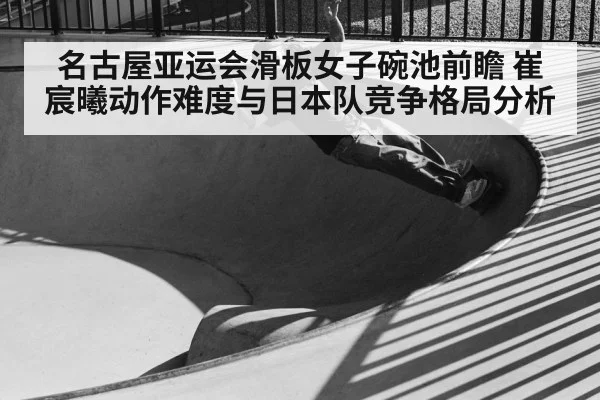 名古屋亚运会滑板女子碗池前瞻 崔宸曦动作难度与日本队竞争格局分析 - kaiyun