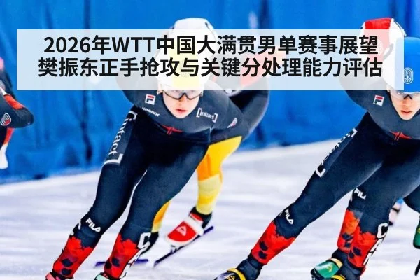 2026年WTT中国大满贯男单赛事展望 樊振东正手抢攻与关键分处理能力评估