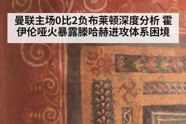 曼联主场0比2负布莱顿深度分析 霍伊伦哑火暴露滕哈赫进攻体系困境