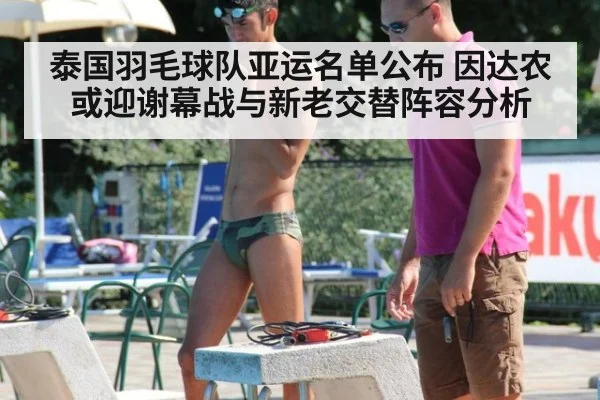 泰国羽毛球队亚运名单公布 因达农或迎谢幕战与新老交替阵容分析