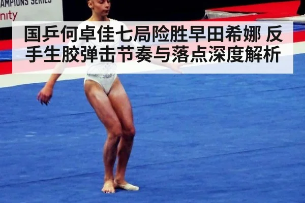 国乒何卓佳七局险胜早田希娜 反手生胶弹击节奏与落点深度解析