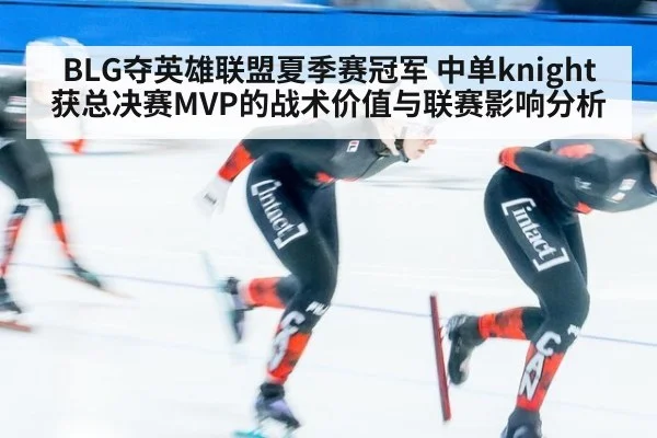 BLG夺英雄联盟夏季赛冠军 中单knight获总决赛MVP的战术价值与联赛影响分析