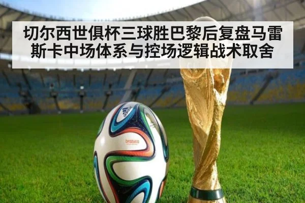 切尔西世俱杯三球胜巴黎后复盘马雷斯卡中场体系与控场逻辑战术取舍